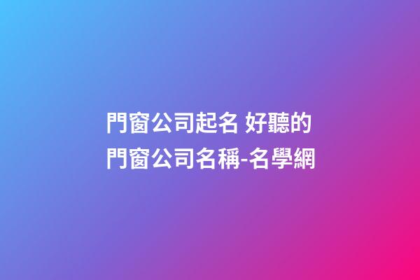 門窗公司起名 好聽的門窗公司名稱-名學網-第1張-公司起名-玄機派